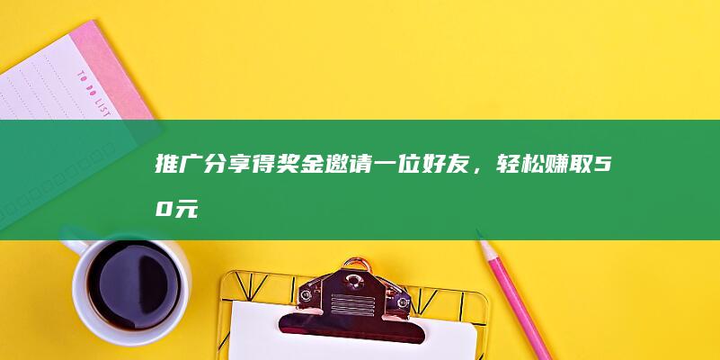 推广分享得奖金：邀请一位好友，轻松赚取50元奖励！